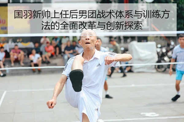 国羽新帅上任后男团战术体系与训练方法的全面改革与创新探索