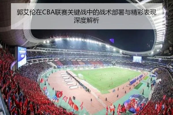 郭艾伦在CBA联赛关键战中的战术部署与精彩表现深度解析