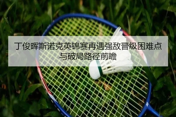 丁俊晖斯诺克英锦赛再遇强敌晋级困难点与破局路径前瞻